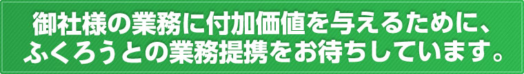 御社の業務に付加価値を与えるために、ふくろうとの業務提携をお待ちしています。
