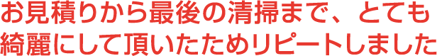 お見積りから最後の清掃まで、とても綺麗にして頂くためリピートしました