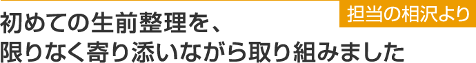 はじめての生前整理を限りなく寄り添いながら取り組みました。