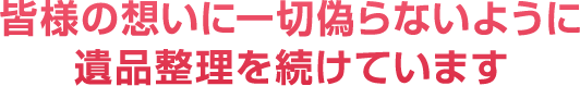 皆様の想いに一切偽らないように遺品整理を続けています。