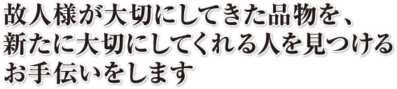 故人様が大切にしてきた物品を、新たに大切にしてくれる人を見つけるお手伝いをします。