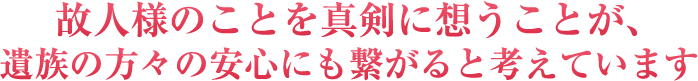 故人様のことを真剣に思うことが、遺族の方々の安心にもつながると考えています。