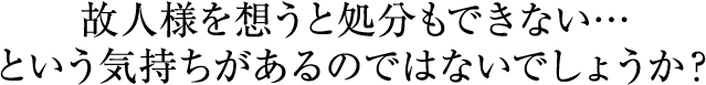 故人様を想うと処分もできない・・・と言う気持ちがあるのではないでしょうか？