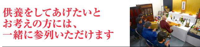 供養をしてあげたいとお考えの方には、一緒に参列いただけます