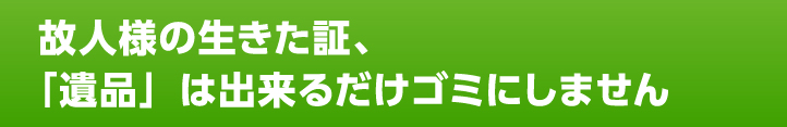 故人様の生きた証、「遺品」はできるだけゴミにしません