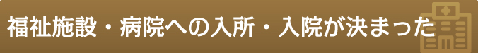 福祉施設・病院への入所・入院が決まった