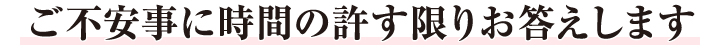 ご不安事に時間の許す限りお答えします。