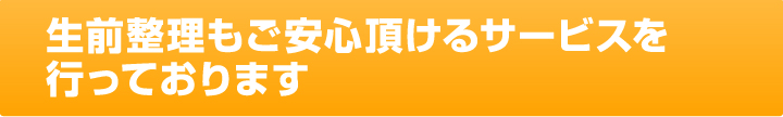 生前整理もご安心頂けるサービスを行っております