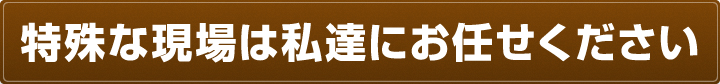 特殊な現場は私達にお任せください。