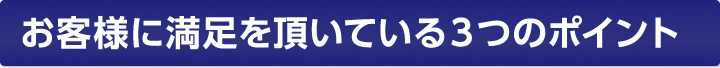 お客様に満足頂いている３つのポイント