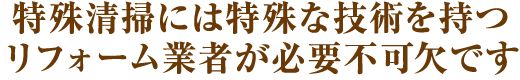 特殊清掃には特殊な技術を持つリフォーム業者が必要不可欠です