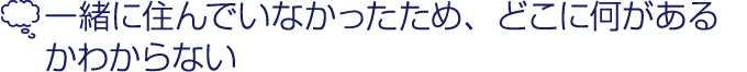 一緒に住んでいなかったため、どこに何があるかわからない