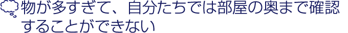 物が多すぎて、自分たちでは部屋の奥まで確認することが出来ない