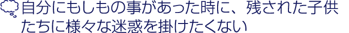 自分にもしもの事があった時に、残された子供たちに迷惑をかけたくない