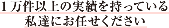 1万件以上の実績を持っている、私達にお任せください