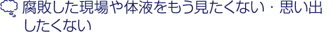 腐敗した現場や体液をもう見たくない、思い出したくない