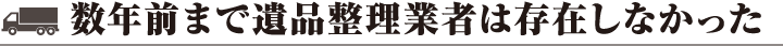 数年前まで遺品整理業者は存在しなかった