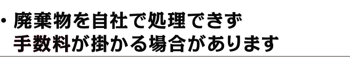 廃棄物を自社で処理できず、手数料がかかる場合があります