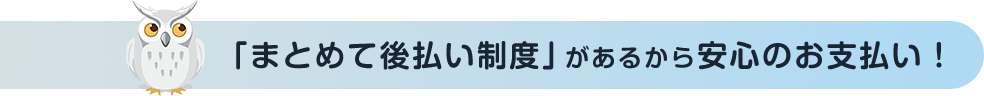 「まとめて後払い制度」があるから安心のお支払い！