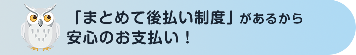 「まとめて後払い制度」があるから安心のお支払い！